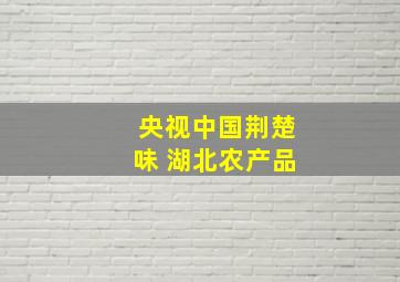 央视中国荆楚味 湖北农产品